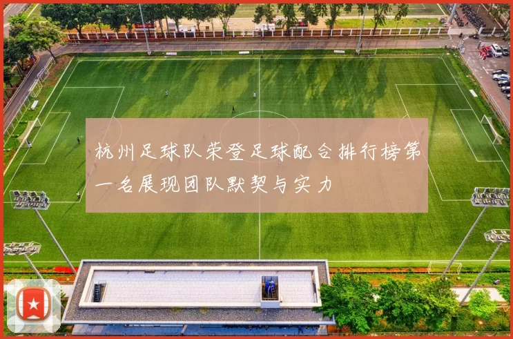 杭州足球队荣登足球配合排行榜第一名展现团队默契与实力