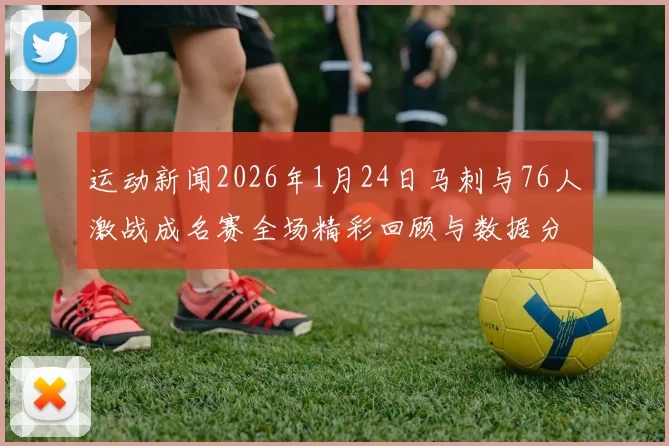 运动新闻2026年1月24日马刺与76人激战成名赛全场精彩回顾与数据分析