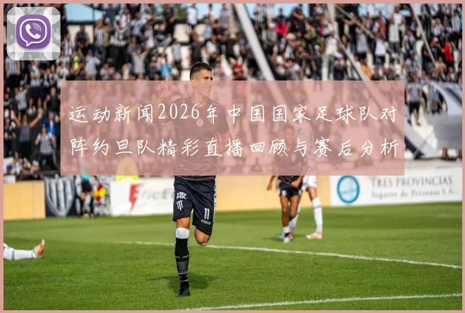 运动新闻2026年中国国家足球队对阵约旦队精彩直播回顾与赛后分析