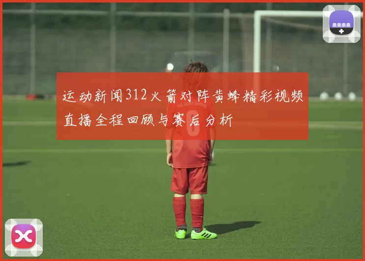 运动新闻312火箭对阵黄蜂精彩视频直播全程回顾与赛后分析