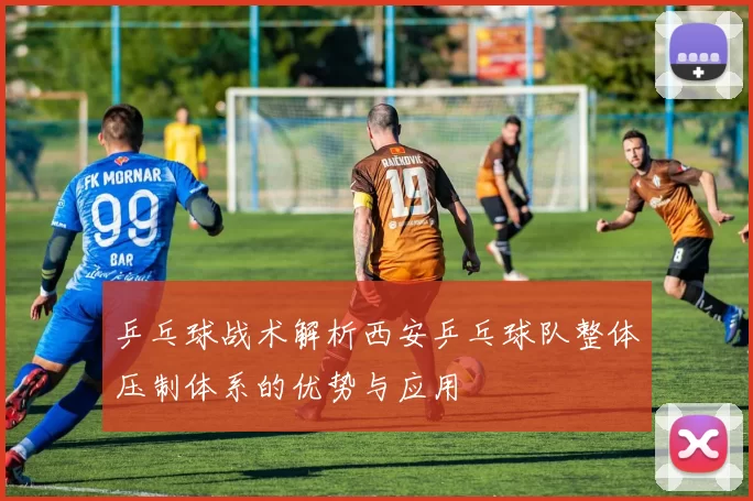 乒乓球战术解析西安乒乓球队整体压制体系的优势与应用