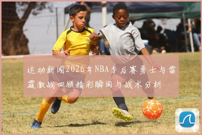 运动新闻2026年NBA季后赛勇士与雷霆激战回顾精彩瞬间与战术分析